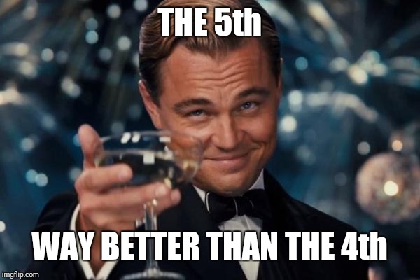 Leonardo Dicaprio Cheers Meme | THE 5th WAY BETTER THAN THE 4th | image tagged in memes,leonardo dicaprio cheers | made w/ Imgflip meme maker