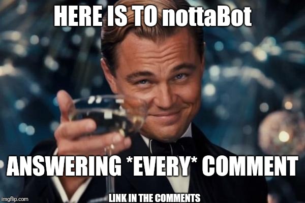 nottaBot = True Meme'r Dedication  | HERE IS TO nottaBot; ANSWERING *EVERY* COMMENT; LINK IN THE COMMENTS | image tagged in memes,leonardo dicaprio cheers,dedication,comment awards,awesomeness | made w/ Imgflip meme maker