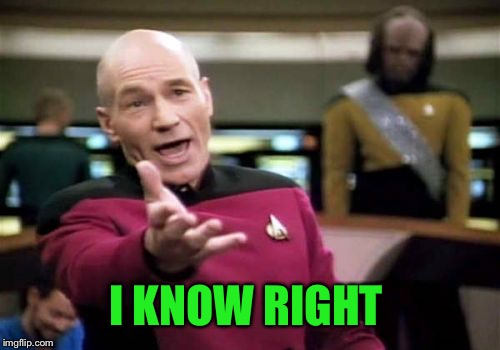 Picard Wtf Meme | I KNOW RIGHT | image tagged in memes,picard wtf | made w/ Imgflip meme maker