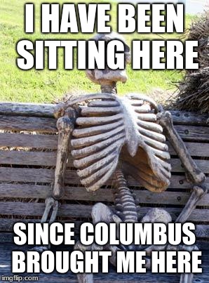 Waiting Skeleton Meme | I HAVE BEEN SITTING HERE; SINCE COLUMBUS BROUGHT ME HERE | image tagged in memes,waiting skeleton | made w/ Imgflip meme maker