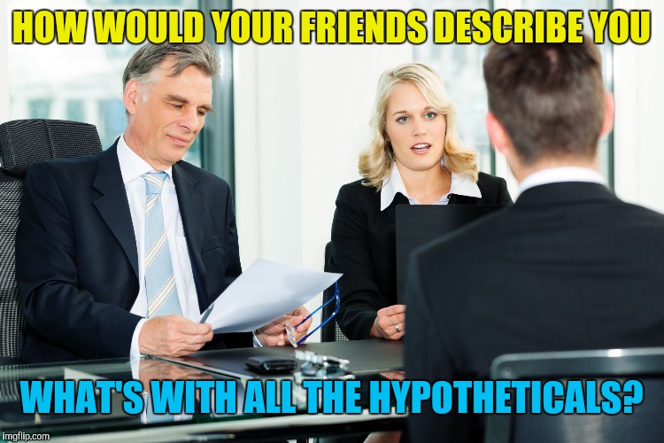 Introvert job interview | HOW WOULD YOUR FRIENDS DESCRIBE YOU; WHAT'S WITH ALL THE HYPOTHETICALS? | image tagged in job interview,interview,retail | made w/ Imgflip meme maker