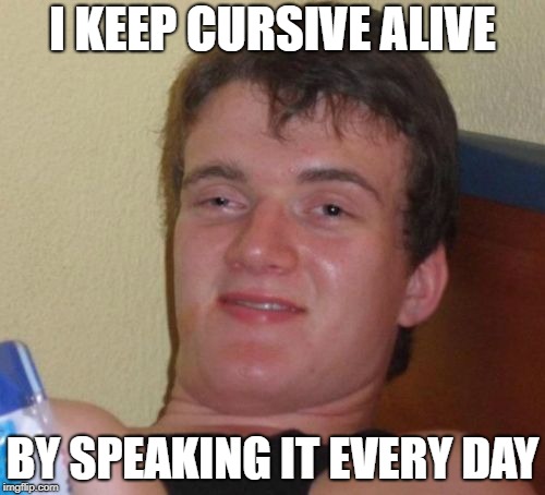 Who says it's no longer useful? | I KEEP CURSIVE ALIVE; BY SPEAKING IT EVERY DAY | image tagged in memes,10 guy,cursive | made w/ Imgflip meme maker