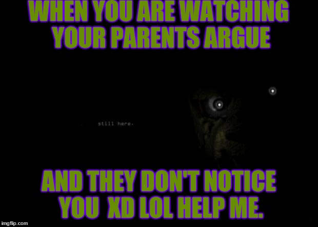FNAF 3 | WHEN YOU ARE WATCHING YOUR PARENTS ARGUE; AND THEY DON'T NOTICE YOU

XD LOL HELP ME. | image tagged in fnaf 3 | made w/ Imgflip meme maker