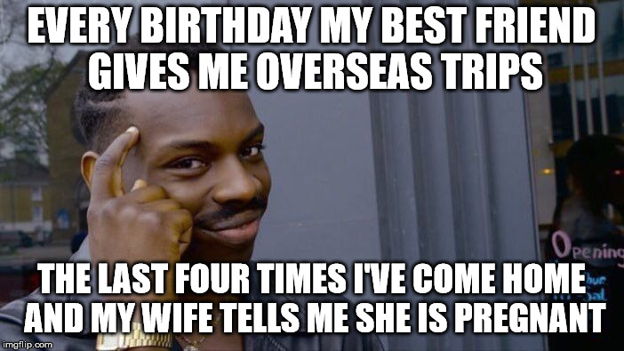 Roll Safe Think About It Meme | EVERY BIRTHDAY MY BEST FRIEND GIVES ME OVERSEAS TRIPS THE LAST FOUR TIMES I'VE COME HOME AND MY WIFE TELLS ME SHE IS PREGNANT | image tagged in memes,roll safe think about it | made w/ Imgflip meme maker