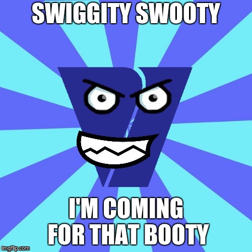 Swiggity swooty i'm coming for that booty | SWIGGITY SWOOTY; I'M COMING FOR THAT BOOTY | image tagged in viacom v of doom | made w/ Imgflip meme maker