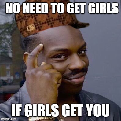 Thinking Black Guy | NO NEED TO GET GIRLS; IF GIRLS GET YOU | image tagged in thinking black guy,scumbag | made w/ Imgflip meme maker