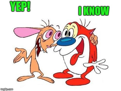 ren and stimpy | YEP! I KNOW | image tagged in ren and stimpy | made w/ Imgflip meme maker