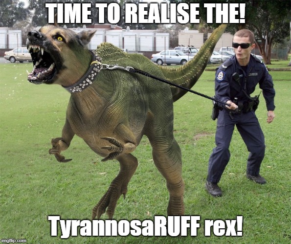 Raptor Police Dog  | TIME TO REALISE THE! TyrannosaRUFF rex! | image tagged in raptor police dog | made w/ Imgflip meme maker