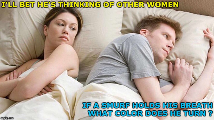 Questions , questions , so many important questions | I'LL BET HE'S THINKING OF OTHER WOMEN; IF A SMURF HOLDS HIS BREATH WHAT COLOR DOES HE TURN ? | image tagged in i bet he's thinking about other women,smurfs,blue,bad breath | made w/ Imgflip meme maker