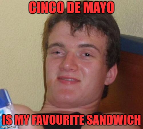 10 Guy | CINCO DE MAYO; IS MY FAVOURITE SANDWICH | image tagged in memes,10 guy | made w/ Imgflip meme maker