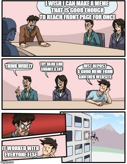 shouldn't i or..?..it's bad! | I WISH I CAN MAKE A MEME THAT IS GOOD ENOUGH TO REACH FRONT PAGE FOR ONCE; THINK WIDELY; TRY HARD AND SUBMIT A LOT; JUST REPOST A GOOD MEME FROM ANOTHER WEBSITE; IT WORKED WITH EVERYONE ELSE | image tagged in memes,boardroom meeting suggestion | made w/ Imgflip meme maker
