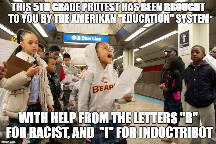 Indoctribot tools | THIS 5TH GRADE PROTEST HAS BEEN BROUGHT TO YOU BY THE AMERIKAN "EDUCATION" SYSTEM; WITH HELP FROM THE LETTERS "R" FOR RACIST, AND  "I" FOR INDOCTRIBOT | image tagged in racism,indoctrination,tools | made w/ Imgflip meme maker