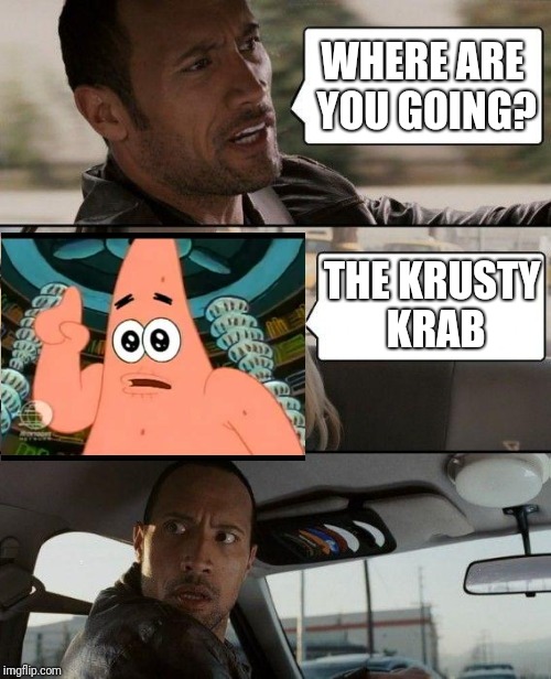 The Rock Driving Meme | WHERE ARE YOU GOING? THE KRUSTY KRAB | image tagged in memes,the rock driving,patrick star,funny | made w/ Imgflip meme maker