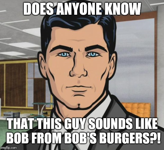 Archer | DOES ANYONE KNOW; THAT THIS GUY SOUNDS LIKE BOB FROM BOB'S BURGERS?! | image tagged in memes,archer,bob's burgers | made w/ Imgflip meme maker