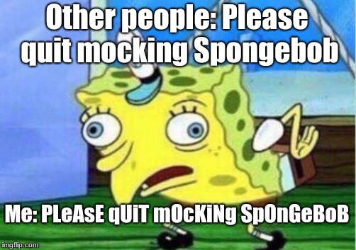 Mocking Spongebob Meme | Other people: Please quit mocking Spongebob; Me: PLeAsE qUiT mOcKiNg SpOnGeBoB | image tagged in memes,mocking spongebob,funny,true | made w/ Imgflip meme maker