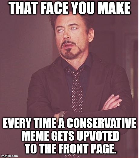 Face You Make Robert Downey Jr Meme | THAT FACE YOU MAKE; EVERY TIME A CONSERVATIVE MEME GETS UPVOTED TO THE FRONT PAGE. | image tagged in memes,face you make robert downey jr | made w/ Imgflip meme maker