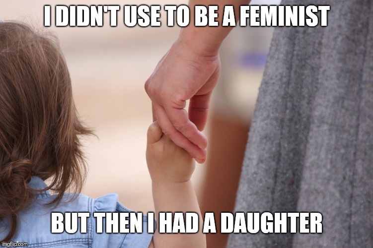 Mother and Child Holding Hands | I DIDN'T USE TO BE A FEMINIST; BUT THEN I HAD A DAUGHTER | image tagged in mother and child holding hands | made w/ Imgflip meme maker