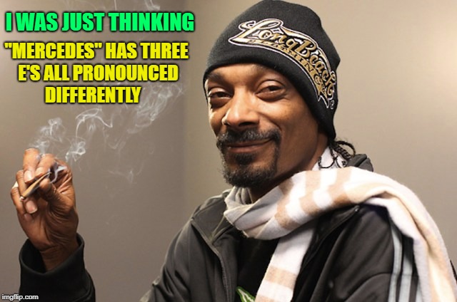 i was just thinking | I WAS JUST THINKING; "MERCEDES" HAS THREE E'S ALL PRONOUNCED DIFFERENTLY | image tagged in pot,snoop dogg,funny | made w/ Imgflip meme maker