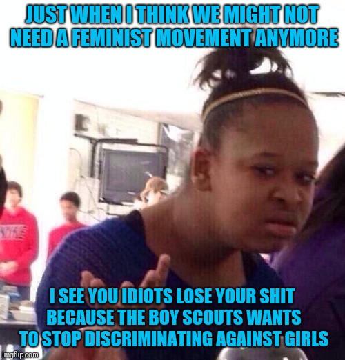 Black Girl Wat Meme | JUST WHEN I THINK WE MIGHT NOT NEED A FEMINIST MOVEMENT ANYMORE; I SEE YOU IDIOTS LOSE YOUR SHIT BECAUSE THE BOY SCOUTS WANTS TO STOP DISCRIMINATING AGAINST GIRLS | image tagged in memes,black girl wat | made w/ Imgflip meme maker