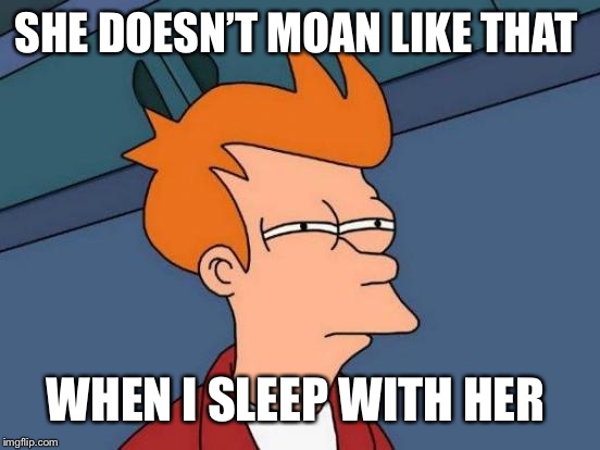 Futurama Fry Meme | SHE DOESN’T MOAN LIKE THAT WHEN I SLEEP WITH HER | image tagged in memes,futurama fry | made w/ Imgflip meme maker