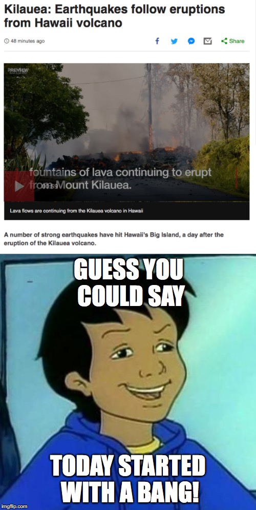 Carlos!!! | GUESS YOU COULD SAY; TODAY STARTED WITH A BANG! | image tagged in memes,funny,current events,carlos,earthquake,volcano | made w/ Imgflip meme maker