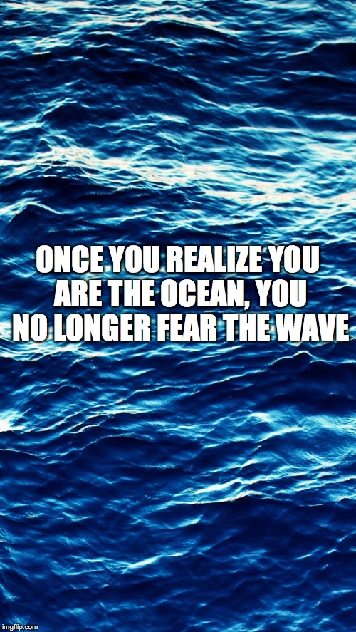 ONCE YOU REALIZE YOU ARE THE OCEAN, YOU NO LONGER FEAR THE WAVE | made w/ Imgflip meme maker