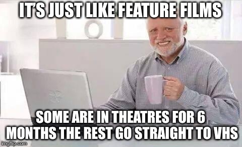 IT’S JUST LIKE FEATURE FILMS SOME ARE IN THEATRES FOR 6 MONTHS THE REST GO STRAIGHT TO VHS | made w/ Imgflip meme maker