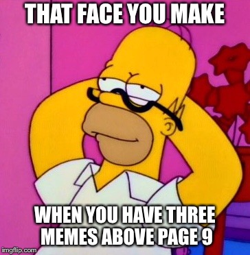 THAT FACE YOU MAKE; WHEN YOU HAVE THREE MEMES ABOVE PAGE 9 | image tagged in memes,funny,page 9,homer simpson,imgflip | made w/ Imgflip meme maker
