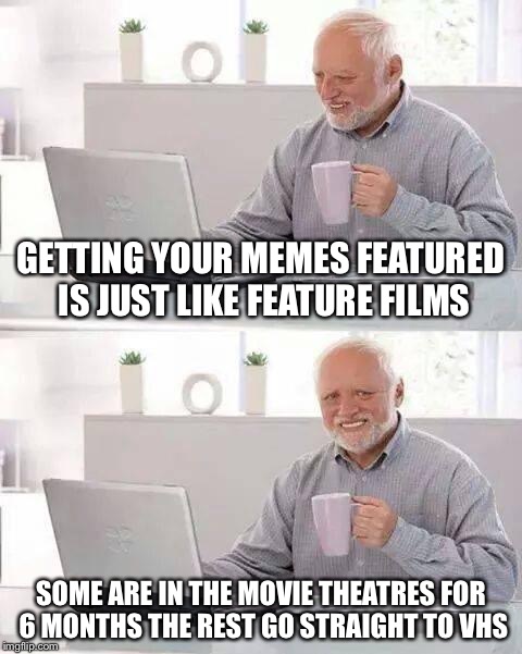 Hide the Pain Harold | GETTING YOUR MEMES FEATURED IS JUST LIKE FEATURE FILMS; SOME ARE IN THE MOVIE THEATRES FOR 6 MONTHS THE REST GO STRAIGHT TO VHS | image tagged in memes,hide the pain harold | made w/ Imgflip meme maker