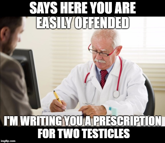 prescription | SAYS HERE YOU ARE EASILY OFFENDED; I'M WRITING YOU A PRESCRIPTION FOR TWO TESTICLES | image tagged in prescription | made w/ Imgflip meme maker