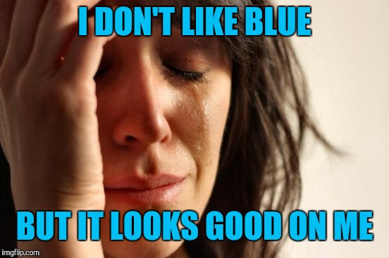 First World Problems Meme | I DON'T LIKE BLUE; BUT IT LOOKS GOOD ON ME | image tagged in memes,first world problems | made w/ Imgflip meme maker