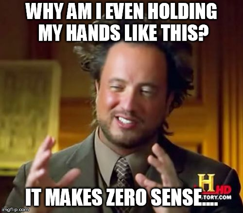 Someone help him please? | WHY AM I EVEN HOLDING MY HANDS LIKE THIS? IT MAKES ZERO SENSE.... | image tagged in memes,ancient aliens | made w/ Imgflip meme maker