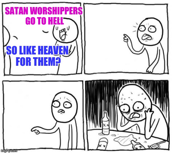 Overconfident believer | SATAN WORSHIPPERS GO TO HELL; SO LIKE HEAVEN FOR THEM? | image tagged in overconfident alcoholic | made w/ Imgflip meme maker