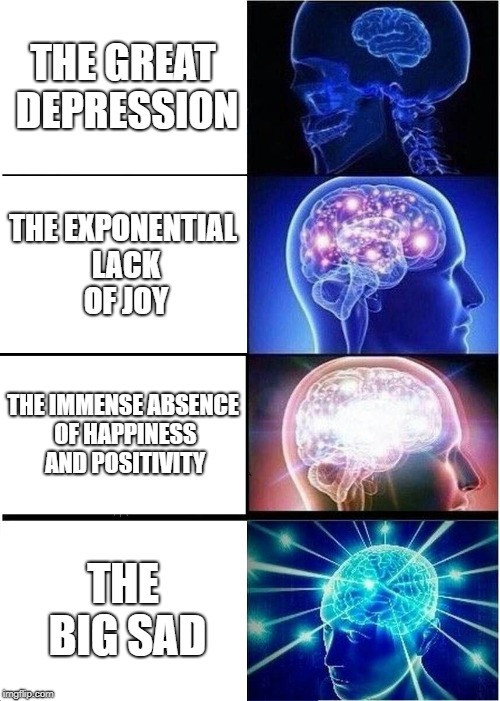 Expanding Brain | THE GREAT DEPRESSION; THE EXPONENTIAL LACK OF JOY; THE IMMENSE ABSENCE OF HAPPINESS AND POSITIVITY; THE BIG SAD | image tagged in memes,expanding brain | made w/ Imgflip meme maker