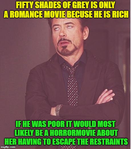 You cant deny it | FIFTY SHADES OF GREY IS ONLY A ROMANCE MOVIE BECUSE HE IS RICH; IF HE WAS POOR IT WOULD MOST LIKELY BE A HORRORMOVIE ABOUT HER HAVING TO ESCAPE THE RESTRAINTS | image tagged in memes,face you make robert downey jr,funny | made w/ Imgflip meme maker