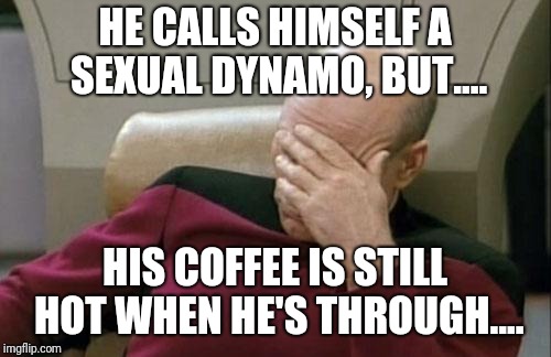 Stud! | HE CALLS HIMSELF A SEXUAL DYNAMO, BUT.... HIS COFFEE IS STILL HOT WHEN HE'S THROUGH.... | image tagged in memes,captain picard facepalm,original meme,original memes,original | made w/ Imgflip meme maker