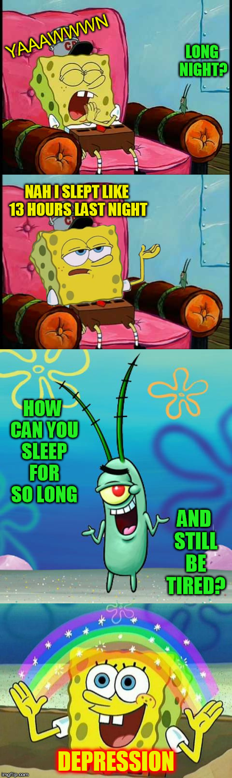 Stress, stress everywhere | YAAAWWWN; LONG NIGHT? NAH I SLEPT LIKE 13 HOURS LAST NIGHT; HOW CAN YOU SLEEP FOR SO LONG; AND STILL BE TIRED? DEPRESSION | image tagged in spongebob,plankton,tired spongebob,depression,yawn,meme | made w/ Imgflip meme maker