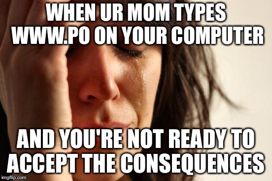 First World Problems | WHEN UR MOM TYPES WWW.PO ON YOUR COMPUTER; AND YOU'RE NOT READY TO ACCEPT THE CONSEQUENCES | image tagged in memes,first world problems | made w/ Imgflip meme maker