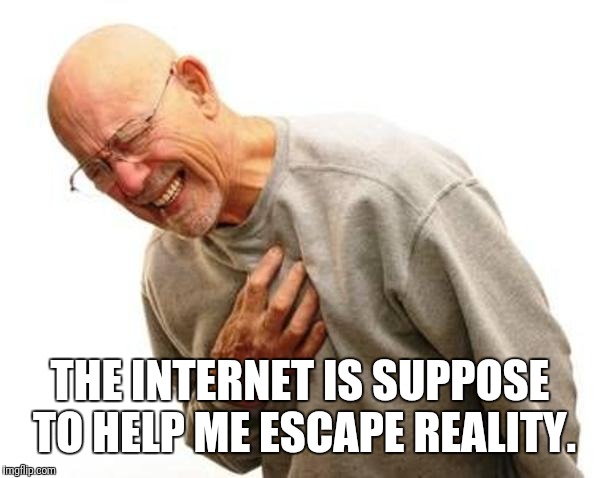 THE INTERNET IS SUPPOSE TO HELP ME ESCAPE REALITY. | made w/ Imgflip meme maker