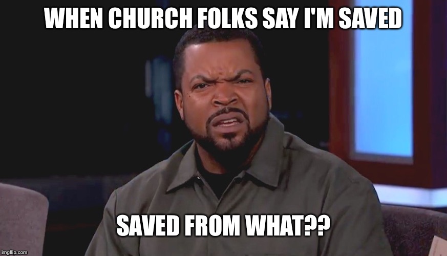 Really? Ice Cube | WHEN CHURCH FOLKS SAY I'M SAVED; SAVED FROM WHAT?? | image tagged in really ice cube | made w/ Imgflip meme maker