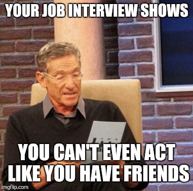 Maury Lie Detector Meme | YOUR JOB INTERVIEW SHOWS YOU CAN'T EVEN ACT LIKE YOU HAVE FRIENDS | image tagged in memes,maury lie detector | made w/ Imgflip meme maker