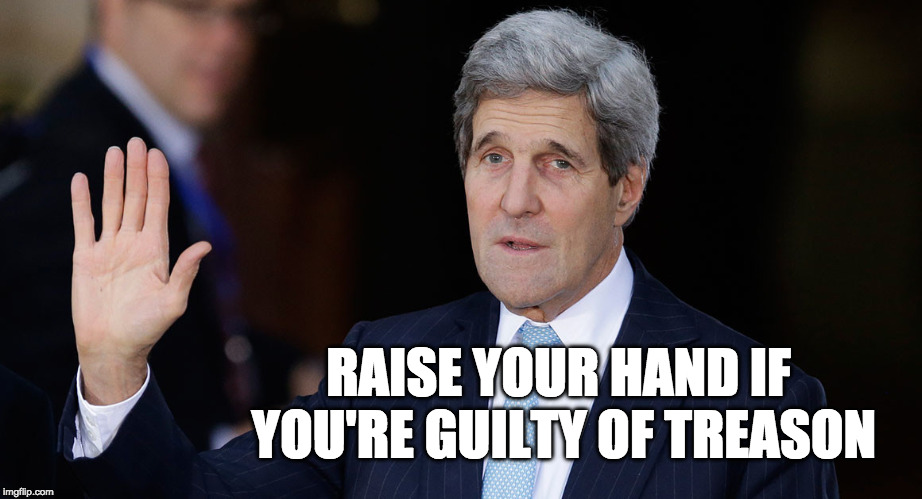 JohnKerryisaTraitor | RAISE YOUR HAND IF YOU'RE GUILTY OF TREASON | image tagged in john kerry | made w/ Imgflip meme maker