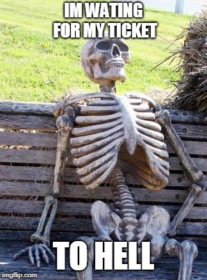 Waiting Skeleton Meme | IM WATING FOR MY TICKET; TO HELL | image tagged in memes,waiting skeleton | made w/ Imgflip meme maker