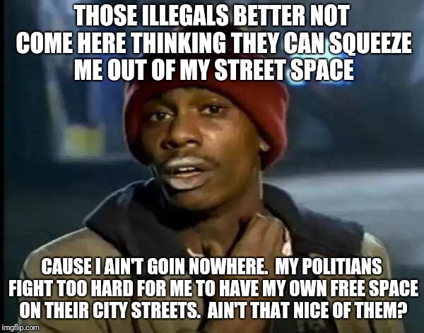 Y'all Got Any More Of That Meme | THOSE ILLEGALS BETTER NOT COME HERE THINKING THEY CAN SQUEEZE ME OUT OF MY STREET SPACE; CAUSE I AIN'T GOIN NOWHERE.  MY POLITIANS FIGHT TOO HARD FOR ME TO HAVE MY OWN FREE SPACE ON THEIR CITY STREETS.  AIN'T THAT NICE OF THEM? | image tagged in memes,y'all got any more of that | made w/ Imgflip meme maker