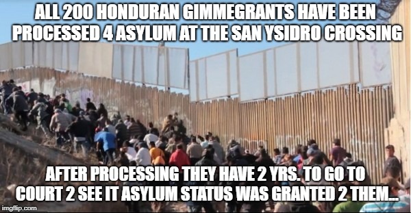 Illegal Immigrants | ALL 200 HONDURAN GIMMEGRANTS HAVE BEEN PROCESSED 4 ASYLUM AT THE SAN YSIDRO CROSSING; AFTER PROCESSING THEY HAVE 2 YRS. TO GO TO COURT 2 SEE IT ASYLUM STATUS WAS GRANTED 2 THEM... | image tagged in illegal immigrants | made w/ Imgflip meme maker
