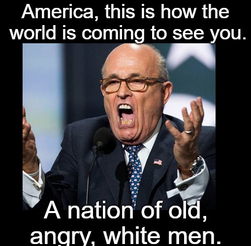 Rudy's Rage | America, this is how the world is coming to see you. A nation of old, angry, white men. | image tagged in rudy giuliani,donald trump,political meme | made w/ Imgflip meme maker
