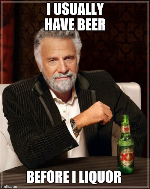 The Most Interesting Man In The World Meme | I USUALLY HAVE BEER BEFORE I LIQUOR | image tagged in memes,the most interesting man in the world | made w/ Imgflip meme maker