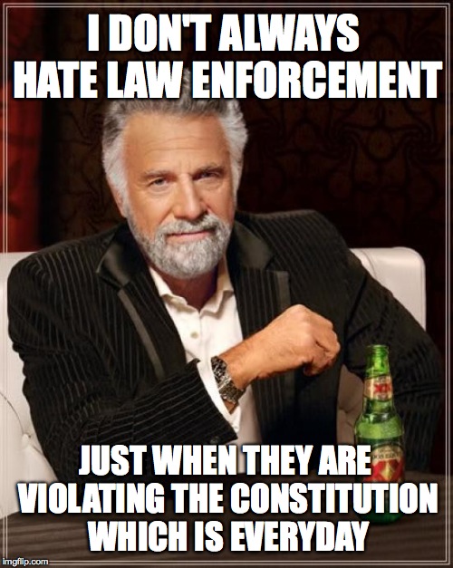The Most Interesting Man In The World Meme | I DON'T ALWAYS HATE LAW ENFORCEMENT; JUST WHEN THEY ARE VIOLATING THE CONSTITUTION WHICH IS EVERYDAY | image tagged in memes,the most interesting man in the world | made w/ Imgflip meme maker