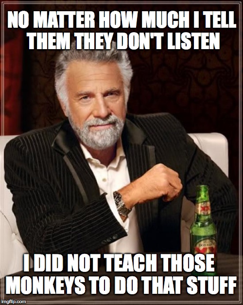 The Most Interesting Man In The World Meme | NO MATTER HOW MUCH I TELL THEM THEY DON'T LISTEN; I DID NOT TEACH THOSE MONKEYS TO DO THAT STUFF | image tagged in memes,the most interesting man in the world | made w/ Imgflip meme maker