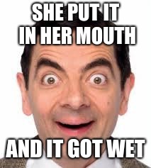 Mr Bean | SHE PUT IT IN HER MOUTH; AND IT GOT WET | image tagged in mr bean | made w/ Imgflip meme maker